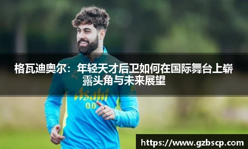 格瓦迪奥尔：年轻天才后卫如何在国际舞台上崭露头角与未来展望