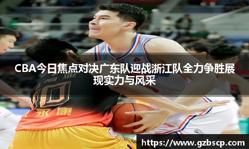 CBA今日焦点对决广东队迎战浙江队全力争胜展现实力与风采