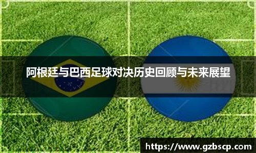 阿根廷与巴西足球对决历史回顾与未来展望