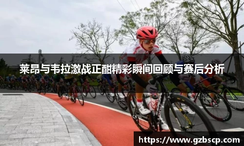 莱昂与韦拉激战正酣精彩瞬间回顾与赛后分析